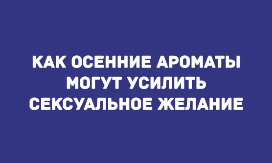 КАК ОСЕННИЕ АРОМАТЫ МОГУТ УСИЛИТЬ СЕКСУАЛЬНОЕ ЖЕЛАНИЕ